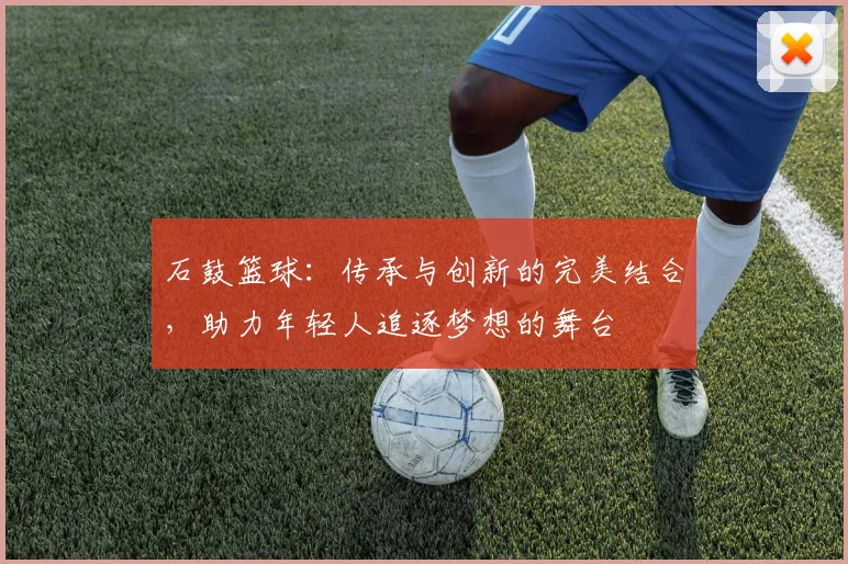 石鼓篮球：传承与创新的完美结合，助力年轻人追逐梦想的舞台