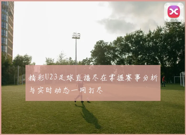 精彩U23足球直播尽在掌握赛事分析与实时动态一网打尽