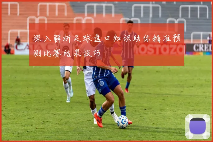 深入解析足球盘口知识助你精准预测比赛结果技巧