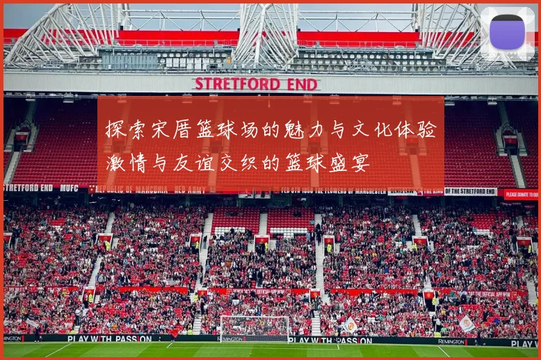 探索宋厝篮球场的魅力与文化体验激情与友谊交织的篮球盛宴