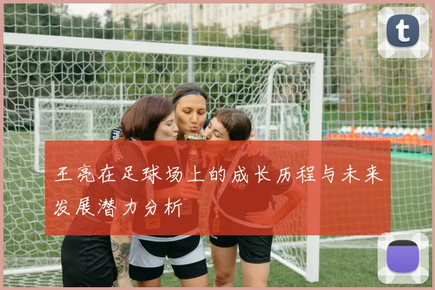 王亮在足球场上的成长历程与未来发展潜力分析