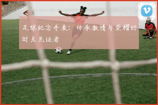 足球纪念手表：传承激情与荣耀的时光见证者
