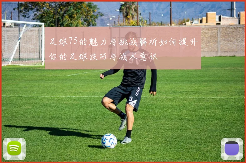 足球75的魅力与挑战解析如何提升你的足球技巧与战术意识